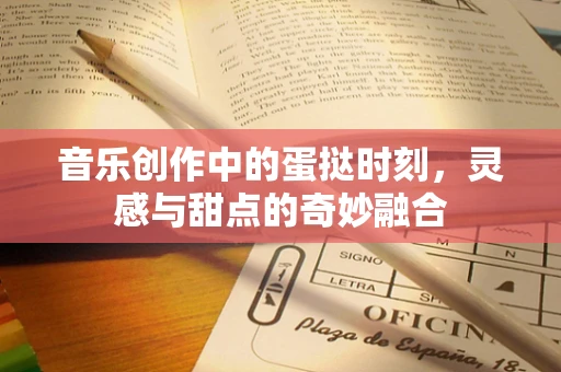 音乐创作中的蛋挞时刻，灵感与甜点的奇妙融合