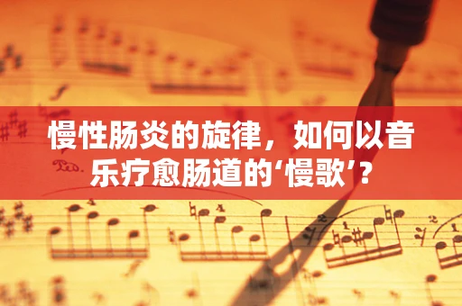 慢性肠炎的旋律，如何以音乐疗愈肠道的‘慢歌’？