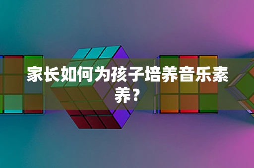 家长如何为孩子培养音乐素养？