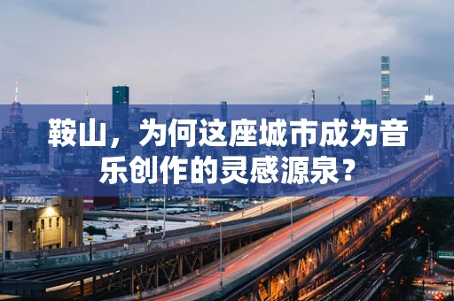 鞍山，为何这座城市成为音乐创作的灵感源泉？