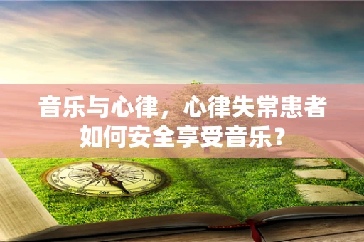 音乐与心律，心律失常患者如何安全享受音乐？