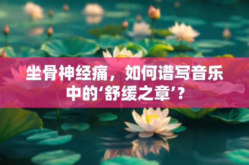 坐骨神经痛，如何谱写音乐中的‘舒缓之章’？