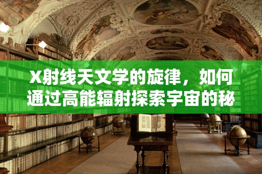 X射线天文学的旋律，如何通过高能辐射探索宇宙的秘密？