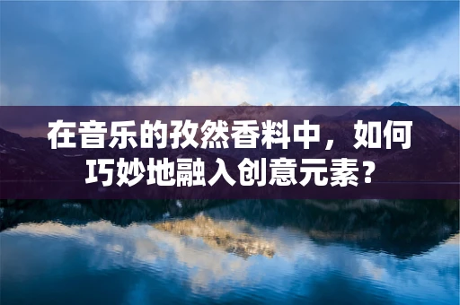 在音乐的孜然香料中，如何巧妙地融入创意元素？
