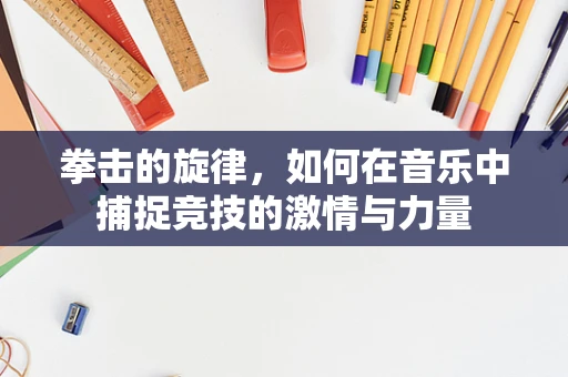 拳击的旋律，如何在音乐中捕捉竞技的激情与力量