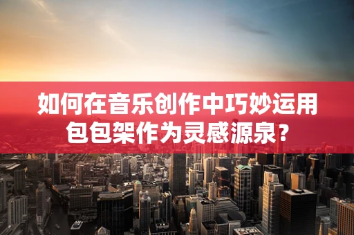 如何在音乐创作中巧妙运用包包架作为灵感源泉？