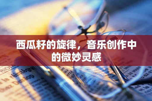 西瓜籽的旋律，音乐创作中的微妙灵感