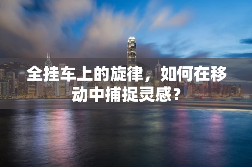 全挂车上的旋律，如何在移动中捕捉灵感？