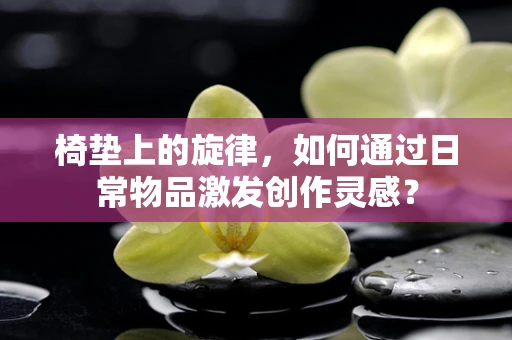 椅垫上的旋律，如何通过日常物品激发创作灵感？