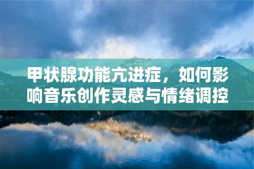 甲状腺功能亢进症，如何影响音乐创作灵感与情绪调控？