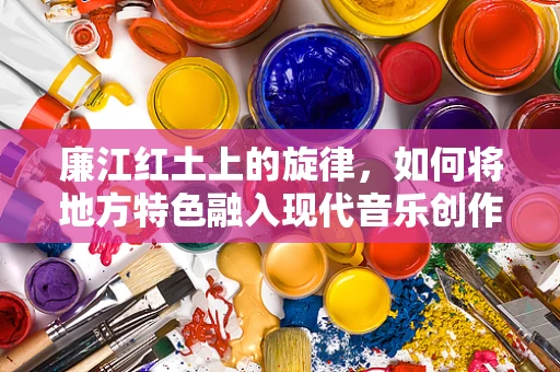 廉江红土上的旋律，如何将地方特色融入现代音乐创作？