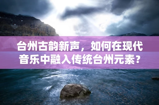 台州古韵新声，如何在现代音乐中融入传统台州元素？