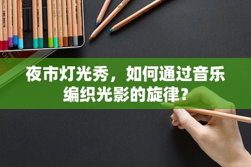 夜市灯光秀，如何通过音乐编织光影的旋律？