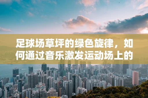 足球场草坪的绿色旋律，如何通过音乐激发运动场上的活力？