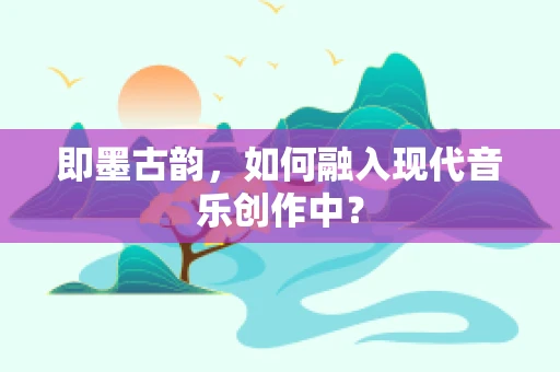 即墨古韵，如何融入现代音乐创作中？