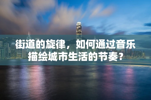 街道的旋律，如何通过音乐描绘城市生活的节奏？