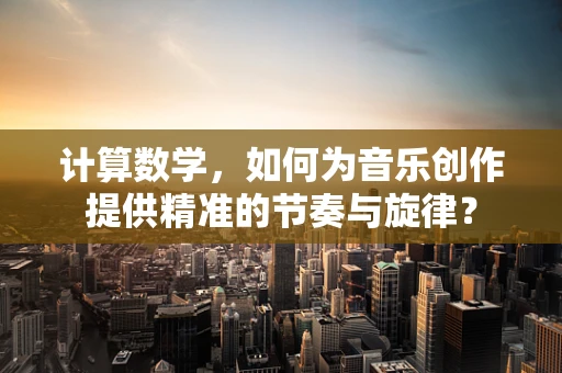 计算数学，如何为音乐创作提供精准的节奏与旋律？