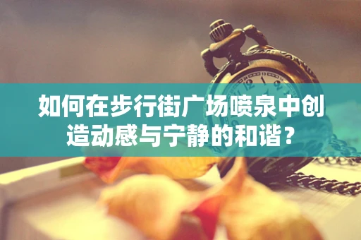 如何在步行街广场喷泉中创造动感与宁静的和谐？