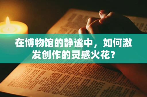 在博物馆的静谧中，如何激发创作的灵感火花？