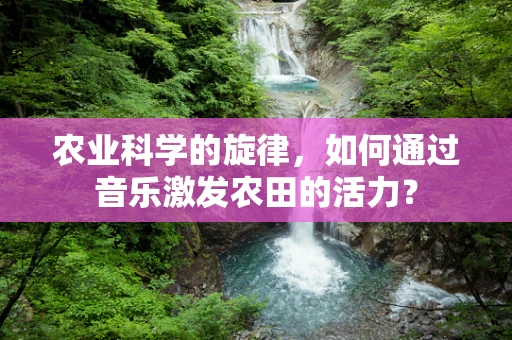 农业科学的旋律，如何通过音乐激发农田的活力？