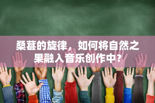 桑葚的旋律，如何将自然之果融入音乐创作中？