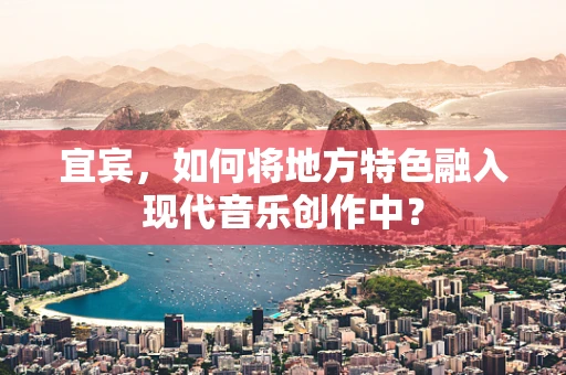 宜宾，如何将地方特色融入现代音乐创作中？