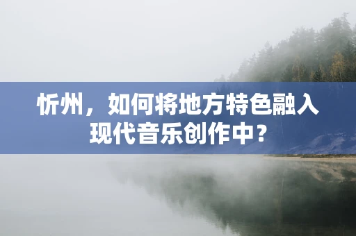忻州，如何将地方特色融入现代音乐创作中？
