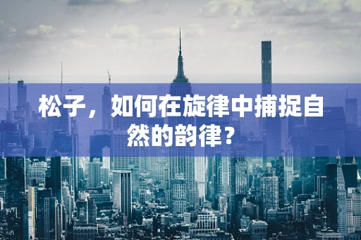 松子，如何在旋律中捕捉自然的韵律？
