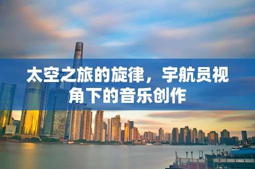 太空之旅的旋律，宇航员视角下的音乐创作