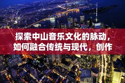 探索中山音乐文化的脉动，如何融合传统与现代，创作出具有地方特色的音乐作品？