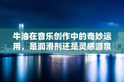 牛油在音乐创作中的奇妙运用，是润滑剂还是灵感源泉？