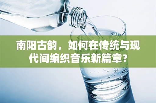 南阳古韵，如何在传统与现代间编织音乐新篇章？