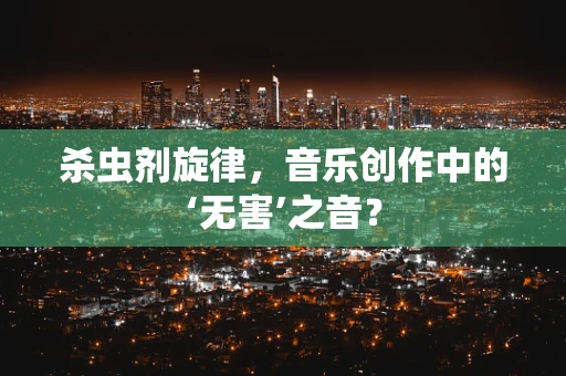 杀虫剂旋律，音乐创作中的‘无害’之音？