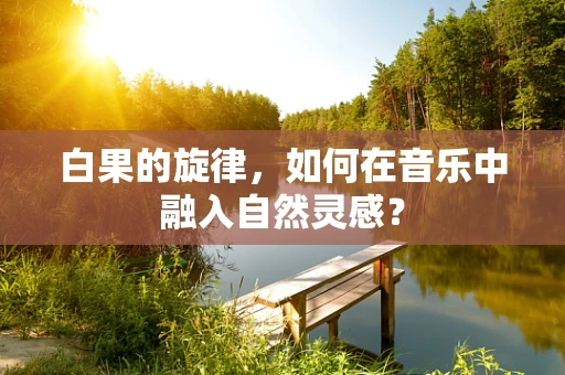 白果的旋律，如何在音乐中融入自然灵感？