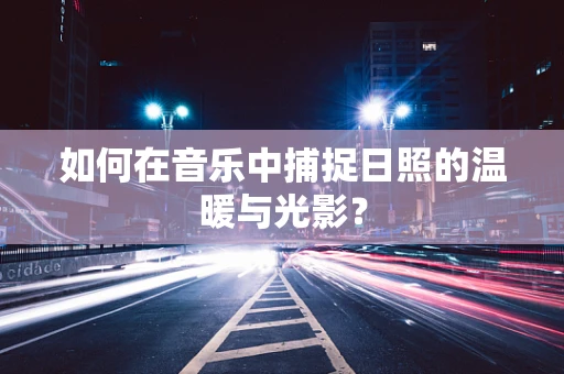 如何在音乐中捕捉日照的温暖与光影？