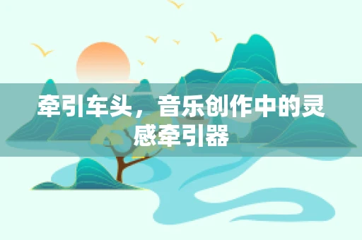 牵引车头，音乐创作中的灵感牵引器