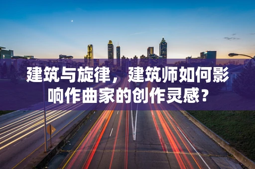 建筑与旋律，建筑师如何影响作曲家的创作灵感？
