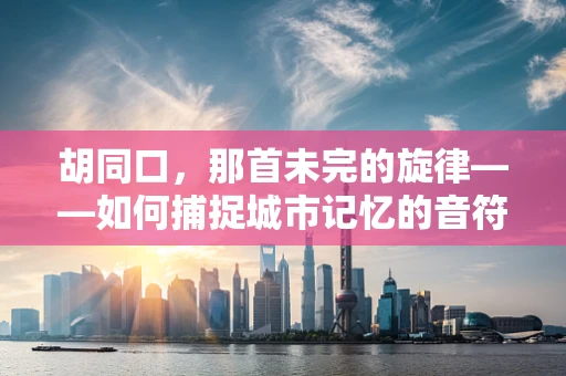 胡同口，那首未完的旋律——如何捕捉城市记忆的音符？