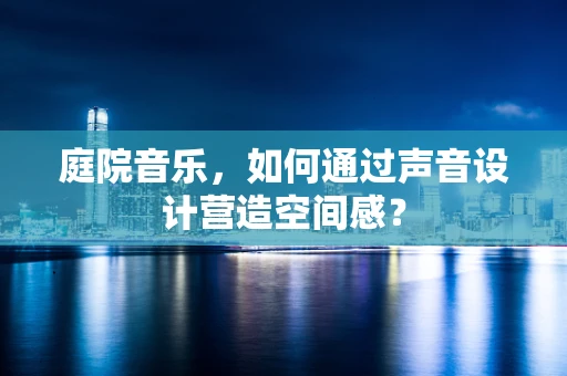 庭院音乐，如何通过声音设计营造空间感？