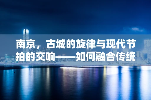 南京，古城的旋律与现代节拍的交响——如何融合传统与现代音乐元素？