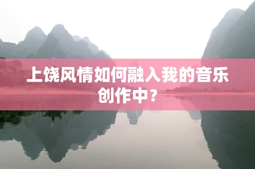 上饶风情如何融入我的音乐创作中？