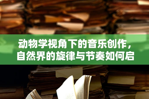 动物学视角下的音乐创作，自然界的旋律与节奏如何启发我们？