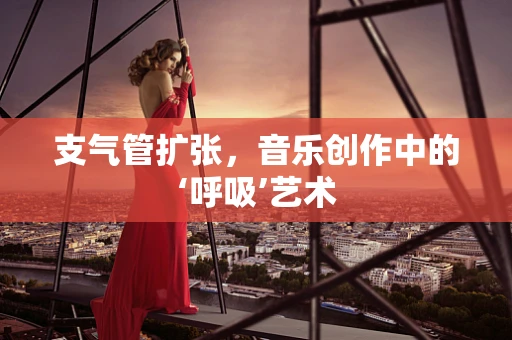 支气管扩张，音乐创作中的‘呼吸’艺术