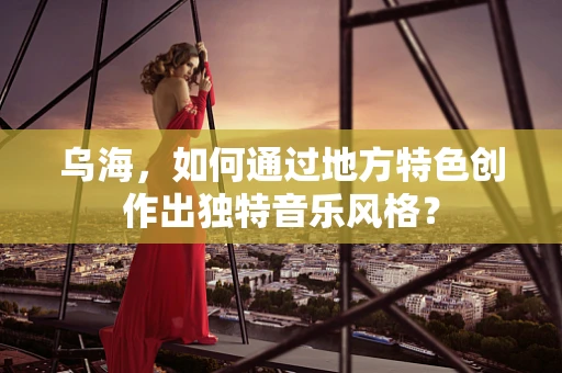 乌海，如何通过地方特色创作出独特音乐风格？