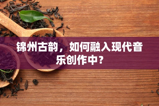 锦州古韵，如何融入现代音乐创作中？