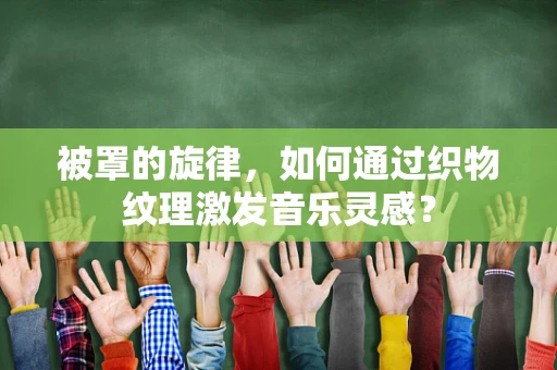 被罩的旋律，如何通过织物纹理激发音乐灵感？