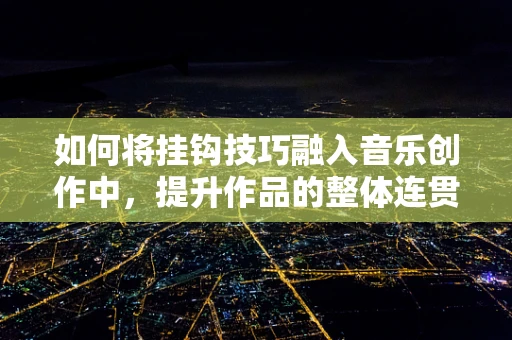 如何将挂钩技巧融入音乐创作中，提升作品的整体连贯性？