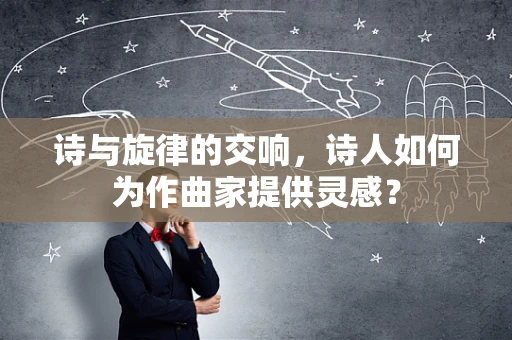 诗与旋律的交响，诗人如何为作曲家提供灵感？