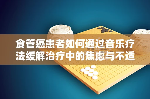 食管癌患者如何通过音乐疗法缓解治疗中的焦虑与不适？