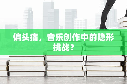 偏头痛，音乐创作中的隐形挑战？